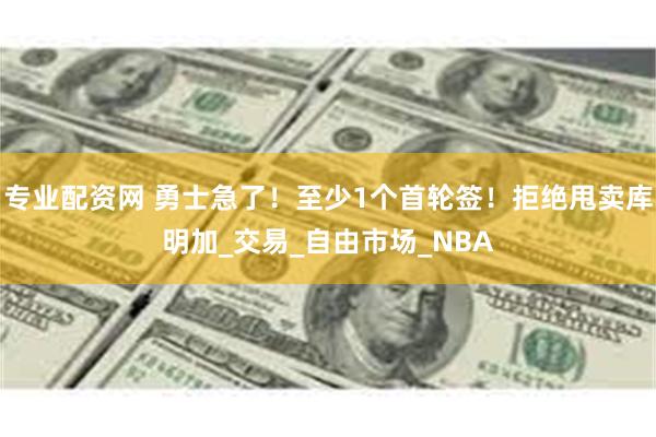专业配资网 勇士急了！至少1个首轮签！拒绝甩卖库明加_交易_自由市场_NBA