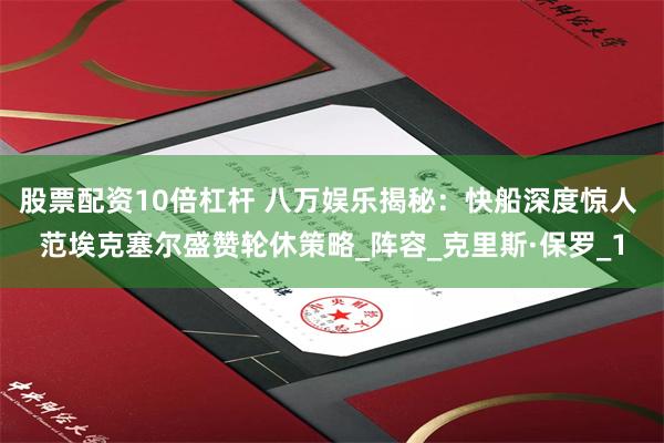 股票配资10倍杠杆 八万娱乐揭秘：快船深度惊人 范埃克塞尔盛赞轮休策略_阵容_克里斯·保罗_1