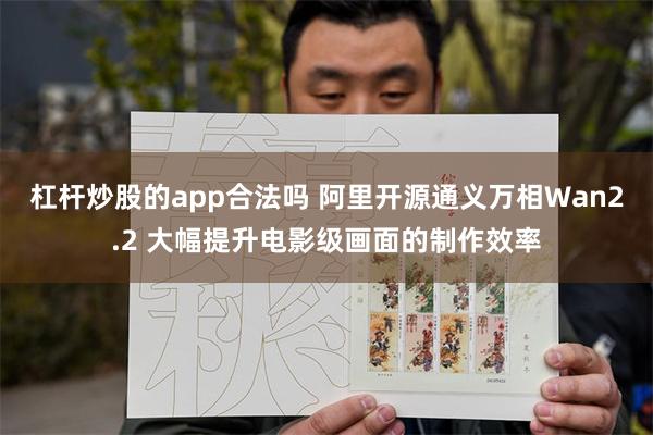 杠杆炒股的app合法吗 阿里开源通义万相Wan2.2 大幅提升电影级画面的制作效率