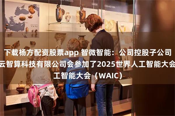下载杨方配资股票app 智微智能：公司控股子公司南宁市腾云智算科技有限公司会参加了2025世界人工智能大会（WAIC）