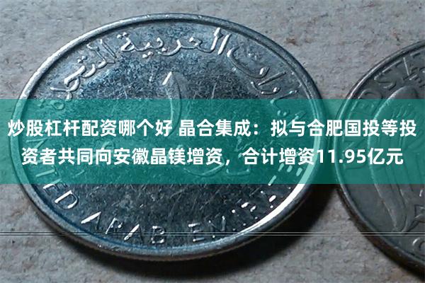 炒股杠杆配资哪个好 晶合集成：拟与合肥国投等投资者共同向安徽晶镁增资，合计增资11.95亿元