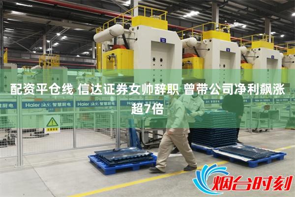 配资平仓线 信达证券女帅辞职 曾带公司净利飙涨超7倍