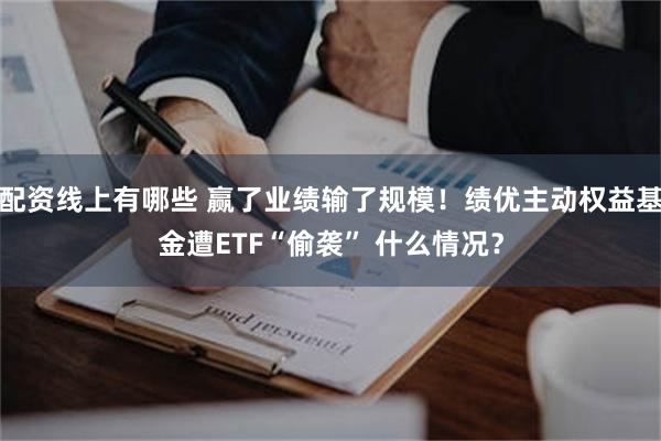 配资线上有哪些 赢了业绩输了规模！绩优主动权益基金遭ETF“偷袭” 什么情况？