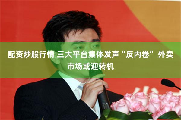配资炒股行情 三大平台集体发声“反内卷” 外卖市场或迎转机