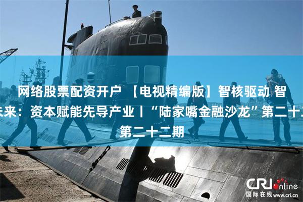 网络股票配资开户 【电视精编版】智核驱动 智汇未来：资本赋能先导产业丨“陆家嘴金融沙龙”第二十二期