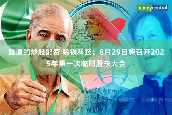 靠谱的炒股配资 哈铁科技：8月29日将召开2025年第一次临时股东大会