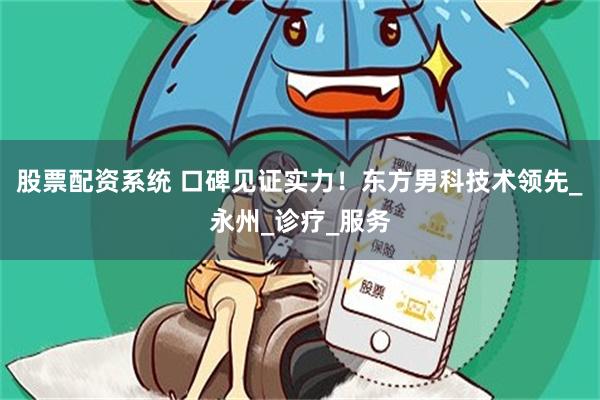 股票配资系统 口碑见证实力！东方男科技术领先_永州_诊疗_服务