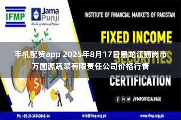手机配资app 2025年8月17日黑龙江鹤岗市万圃源蔬菜有限责任公司价格行情