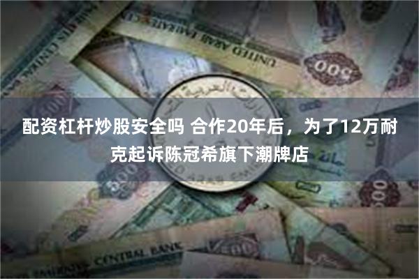 配资杠杆炒股安全吗 合作20年后，为了12万耐克起诉陈冠希旗下潮牌店