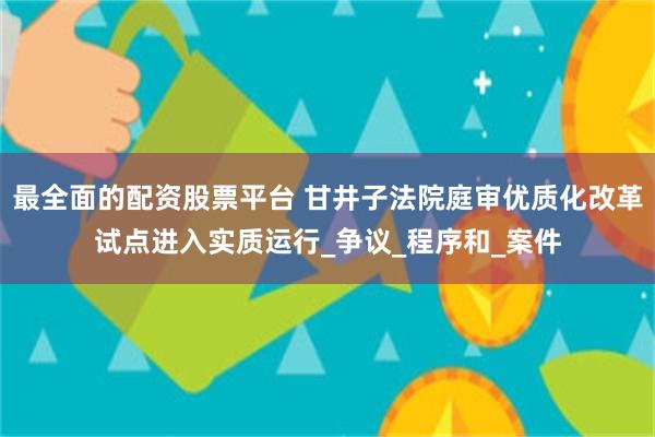 最全面的配资股票平台 甘井子法院庭审优质化改革试点进入实质运行_争议_程序和_案件