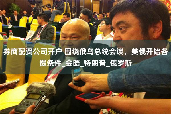 券商配资公司开户 围绕俄乌总统会谈，美俄开始各提条件_会晤_特朗普_俄罗斯