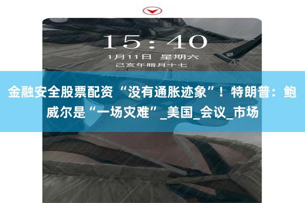 金融安全股票配资 “没有通胀迹象”！特朗普：鲍威尔是“一场灾难”_美国_会议_市场