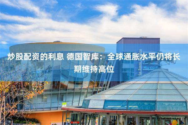 炒股配资的利息 德国智库：全球通胀水平仍将长期维持高位