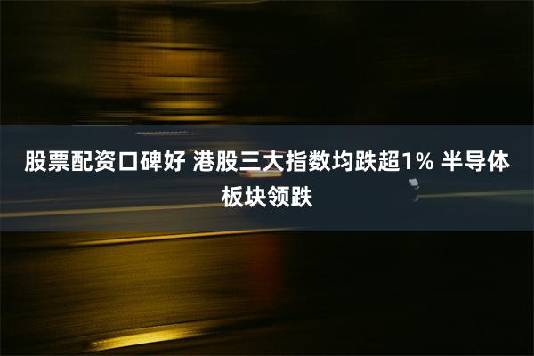 股票配资口碑好 港股三大指数均跌超1% 半导体板块领跌