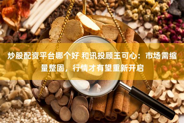 炒股配资平台哪个好 和讯投顾王可心:市场需缩量整固,行情才有望重新开启