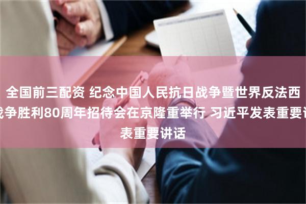 全国前三配资 纪念中国人民抗日战争暨世界反法西斯战争胜利80周年招待会在京隆重举行 习近平发表重要讲话
