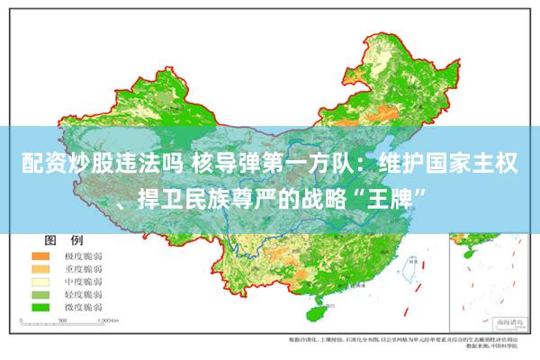 配资炒股违法吗 核导弹第一方队：维护国家主权、捍卫民族尊严的战略“王牌”