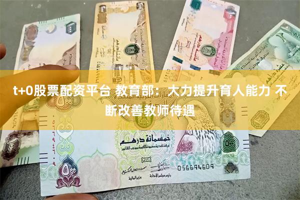 t+0股票配资平台 教育部：大力提升育人能力 不断改善教师待遇