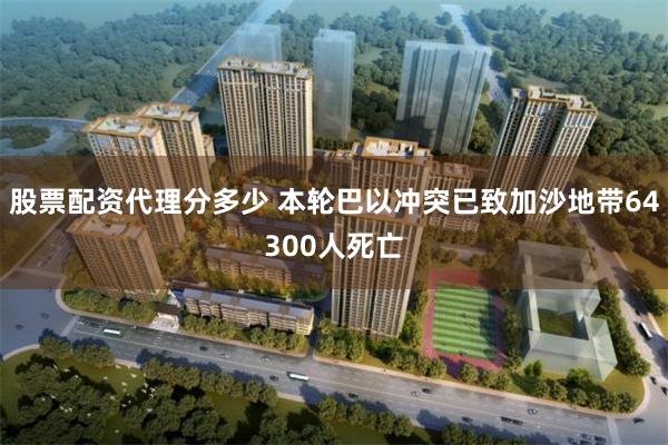 股票配资代理分多少 本轮巴以冲突已致加沙地带64300人死亡