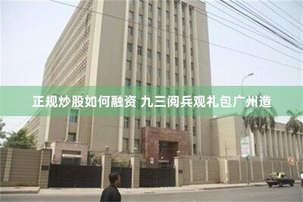 正规炒股如何融资 九三阅兵观礼包广州造