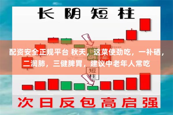 配资安全正规平台 秋天，这菜使劲吃，一补硒，二润肺，三健脾胃，建议中老年人常吃