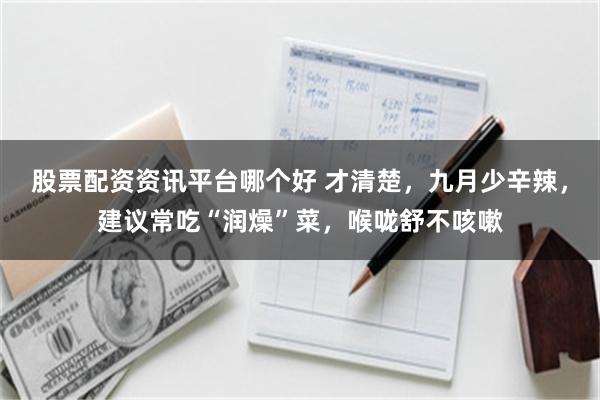 股票配资资讯平台哪个好 才清楚，九月少辛辣，建议常吃“润燥”菜，喉咙舒不咳嗽