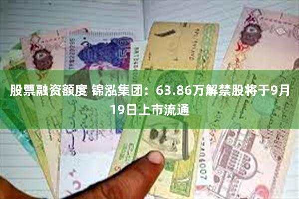 股票融资额度 锦泓集团：63.86万解禁股将于9月19日上市流通