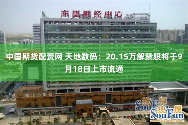 中国期货配资网 天地数码：20.15万解禁股将于9月18日上市流通