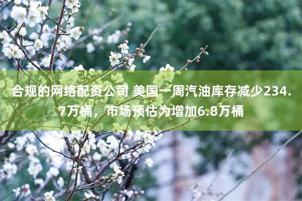 合规的网络配资公司 美国一周汽油库存减少234.7万桶，市场预估为增加6.8万桶