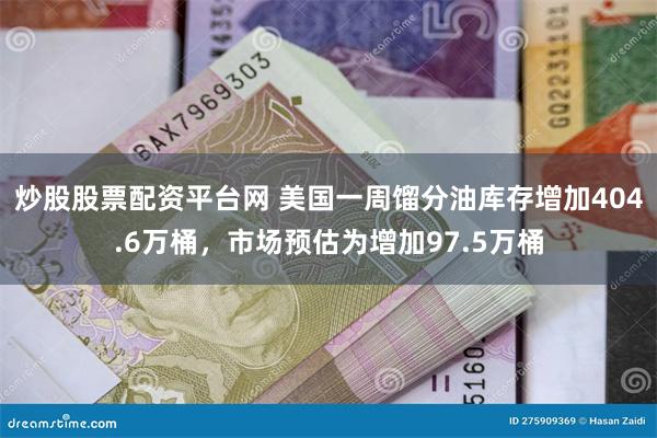 炒股股票配资平台网 美国一周馏分油库存增加404.6万桶，市场预估为增加97.5万桶