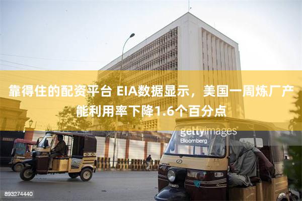 靠得住的配资平台 EIA数据显示，美国一周炼厂产能利用率下降1.6个百分点