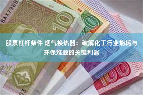 股票杠杆条件 烟气换热器：破解化工行业能耗与环保难题的关键利器