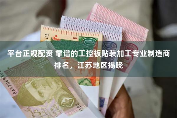 平台正规配资 靠谱的工控板贴装加工专业制造商排名，江苏地区揭晓